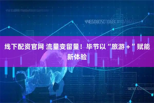 线下配资官网 流量变留量!毕节以“旅游+”赋能新体验