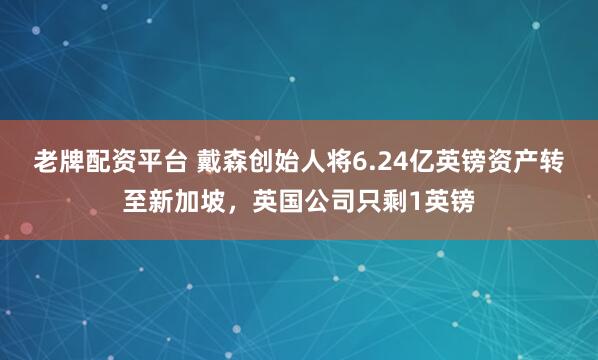 老牌配资平台 戴森创始人将6.24亿英镑资产转至新加坡，英国公司只剩1英镑