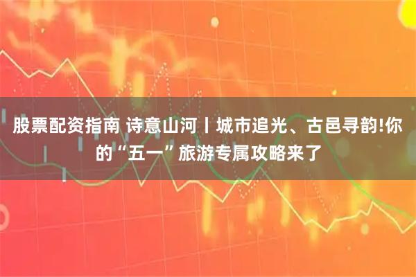 股票配资指南 诗意山河丨城市追光、古邑寻韵!你的“五一”旅游专属攻略来了