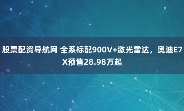 股票配资导航网 全系标配900V+激光雷达，奥迪E7X预售28.98万起