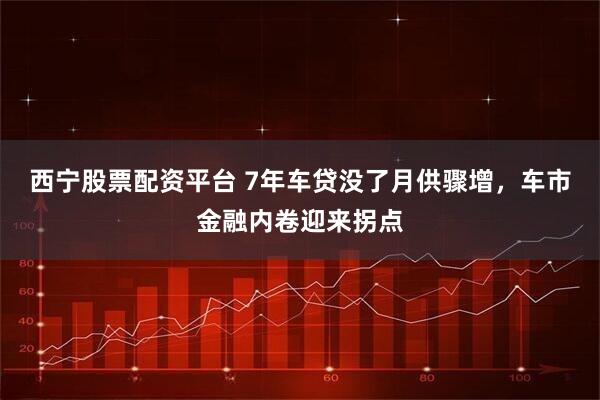 西宁股票配资平台 7年车贷没了月供骤增，车市金融内卷迎来拐点