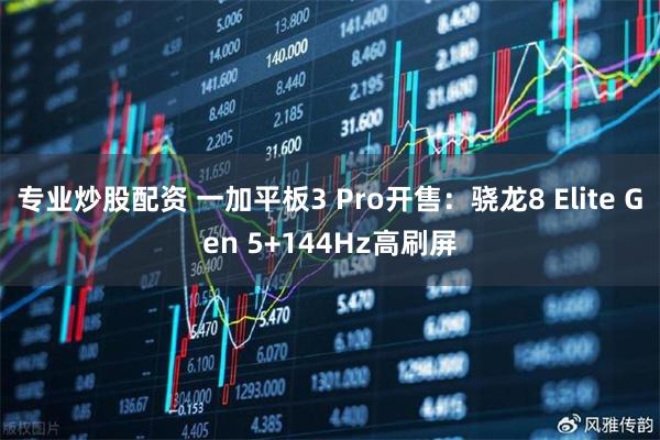 专业炒股配资 一加平板3 Pro开售：骁龙8 Elite Gen 5+144Hz高刷屏