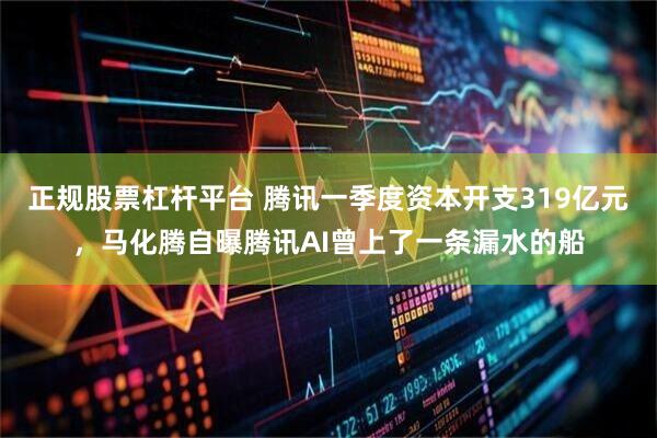 正规股票杠杆平台 腾讯一季度资本开支319亿元，马化腾自曝腾讯AI曾上了一条漏水的船
