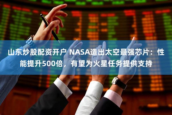山东炒股配资开户 NASA造出太空最强芯片：性能提升500倍，有望为火星任务提供支持
