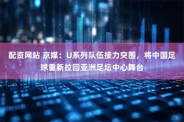 配资网站 京媒：U系列队伍接力突围，将中国足球重新拉回亚洲足坛中心舞台