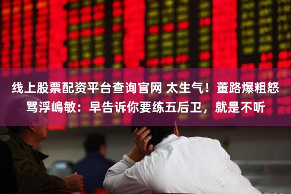 线上股票配资平台查询官网 太生气！董路爆粗怒骂浮嶋敏：早告诉你要练五后卫，就是不听