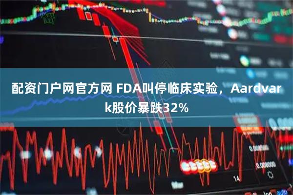 配资门户网官方网 FDA叫停临床实验，Aardvark股价暴跌32%
