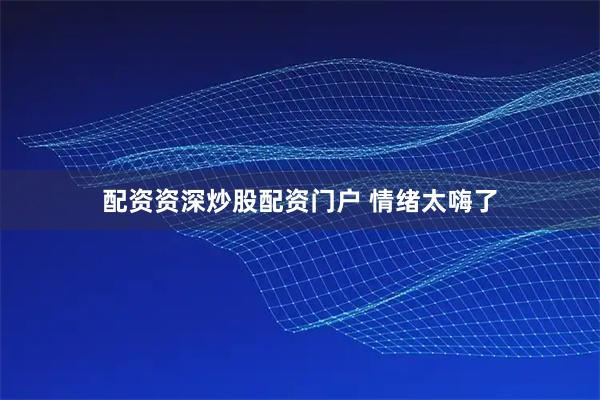 配资资深炒股配资门户 情绪太嗨了