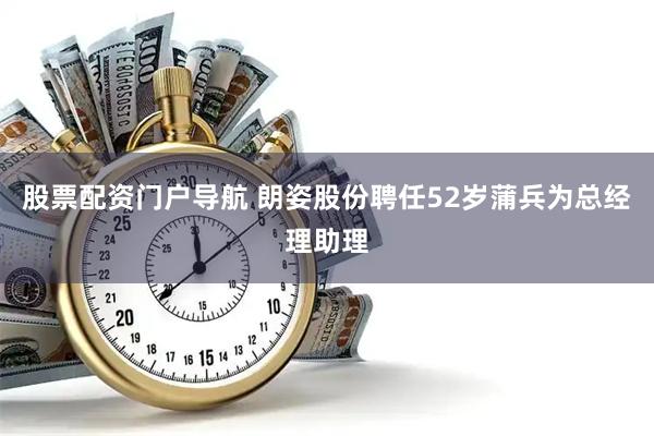股票配资门户导航 朗姿股份聘任52岁蒲兵为总经理助理